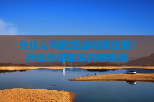 光伏專利戰(zhàn)或迎和解終局！行業(yè)自律破解內(nèi)卷困境