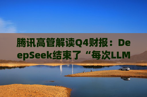 騰訊高管解讀Q4財報：DeepSeek結(jié)束了“每次LLM更新都需要更多數(shù)量級GPU”的認(rèn)知