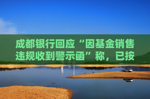 成都銀行回應(yīng)“因基金銷售違規(guī)收到警示函”稱，已按照監(jiān)管要求完成整改