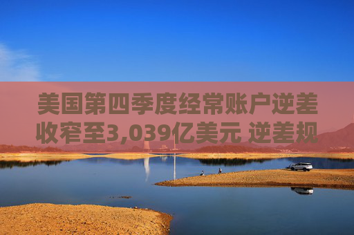 美國第四季度經常賬戶逆差收窄至3,039億美元 逆差規(guī)模低于預期