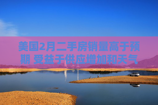 美國(guó)2月二手房銷(xiāo)量高于預(yù)期 受益于供應(yīng)增加和天氣好轉(zhuǎn)