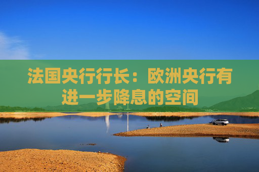 法國央行行長：歐洲央行有進一步降息的空間