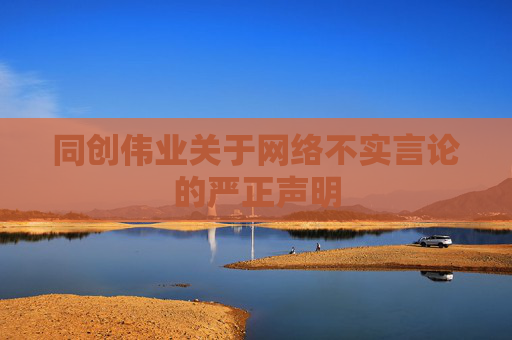 同創(chuàng)偉業(yè)關(guān)于網(wǎng)絡(luò)不實言論的嚴正聲明