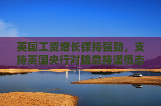 英國工資增長保持強勁，支持英國央行對降息持謹慎態(tài)度