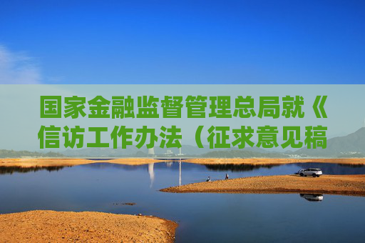 國家金融監(jiān)督管理總局就《信訪工作辦法（征求意見稿）》公開征求意見