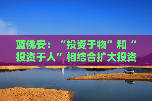 藍(lán)佛安：“投資于物”和“投資于人”相結(jié)合擴(kuò)大投資，更大力度支持“兩重”“兩新”