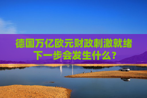 德國(guó)萬(wàn)億歐元財(cái)政刺激就緒 下一步會(huì)發(fā)生什么？