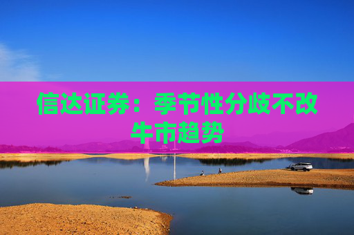 信達(dá)證券：季節(jié)性分歧不改牛市趨勢  第1張