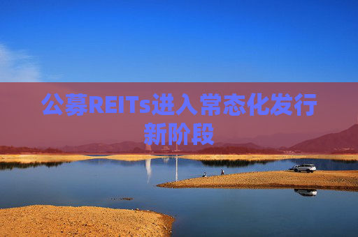 公募REITs進(jìn)入常態(tài)化發(fā)行新階段