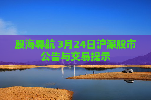 股海導(dǎo)航 3月24日滬深股市公告與交易提示