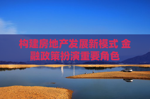 構建房地產發(fā)展新模式 金融政策扮演重要角色
