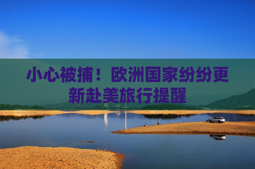 小心被捕！歐洲國(guó)家紛紛更新赴美旅行提醒
