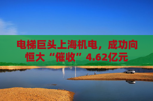 電梯巨頭上海機(jī)電，成功向恒大“催收”4.62億元