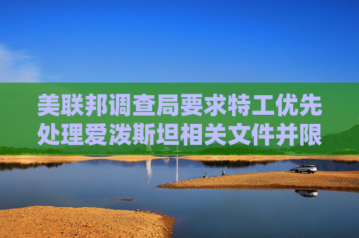 美聯(lián)邦調(diào)查局要求特工優(yōu)先處理愛(ài)潑斯坦相關(guān)文件并限制刪減內(nèi)容