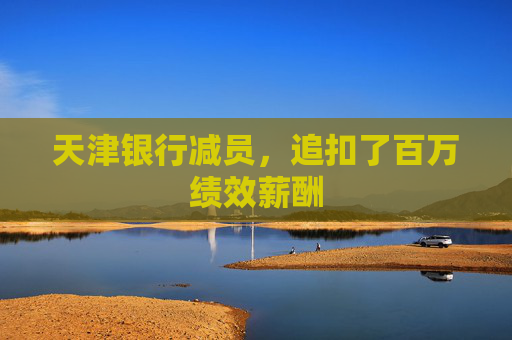 天津銀行減員，追扣了百萬績效薪酬