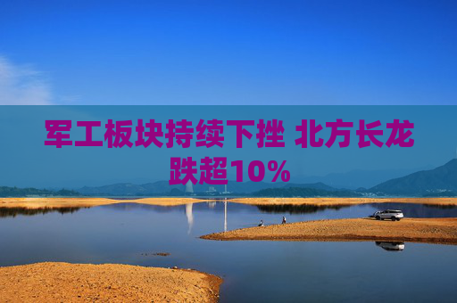 軍工板塊持續(xù)下挫 北方長龍跌超10%