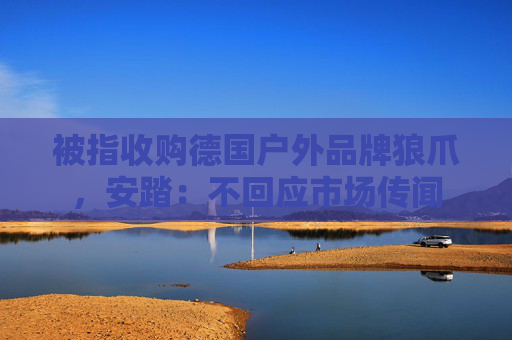被指收購(gòu)德國(guó)戶外品牌狼爪，安踏：不回應(yīng)市場(chǎng)傳聞
