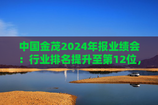 中國金茂2024年報業(yè)績會：行業(yè)排名提升至第12位，回款率99%