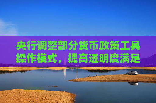 央行調(diào)整部分貨幣政策工具操作模式，提高透明度滿足差異化需求