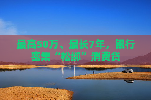 最高50萬、最長7年，銀行密集“松綁”消費貸