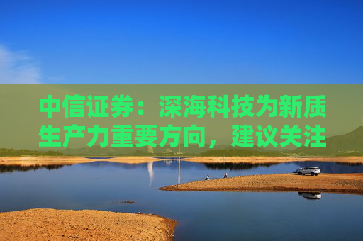 中信證券：深?？萍紴樾沦|生產力重要方向，建議關注相關核心廠商