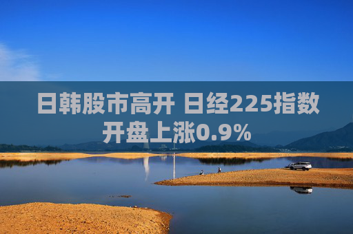 日韓股市高開(kāi) 日經(jīng)225指數(shù)開(kāi)盤上漲0.9%