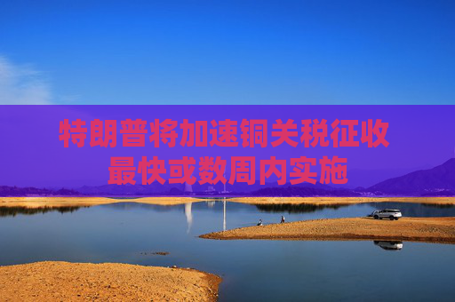 特朗普將加速銅關(guān)稅征收 最快或數(shù)周內(nèi)實(shí)施