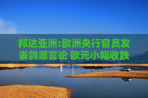邦達(dá)亞洲:歐洲央行官員發(fā)表鴿派言論 歐元小幅收跌
