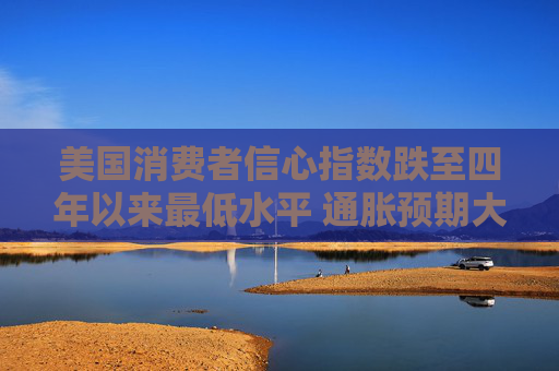 美國消費(fèi)者信心指數(shù)跌至四年以來最低水平 通脹預(yù)期大幅升高