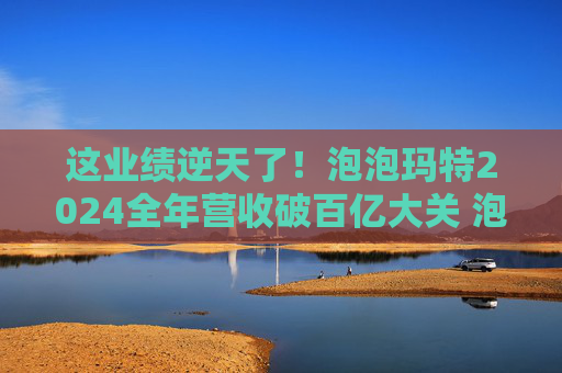 這業(yè)績逆天了！泡泡瑪特2024全年?duì)I收破百億大關(guān) 泡泡瑪特凈利潤創(chuàng)歷史新高