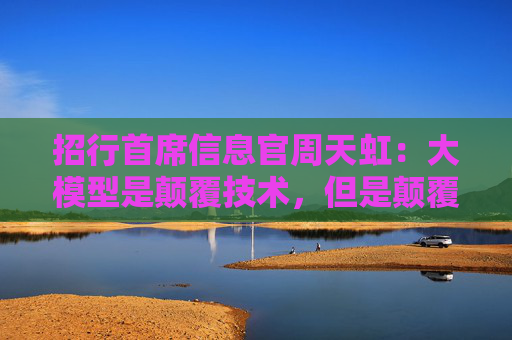 招行首席信息官周天虹：大模型是顛覆技術(shù)，但是顛覆世界還需繼續(xù)努力