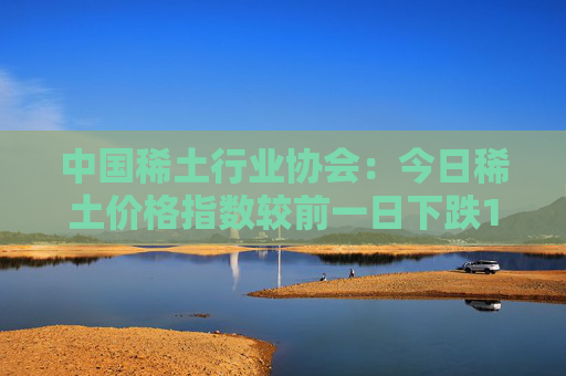 中國(guó)稀土行業(yè)協(xié)會(huì)：今日稀土價(jià)格指數(shù)較前一日下跌1.2點(diǎn)