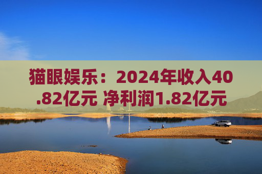 貓眼娛樂：2024年收入40.82億元 凈利潤1.82億元