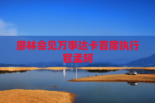 廖林會(huì)見(jiàn)萬(wàn)事達(dá)卡首席執(zhí)行官孟軻