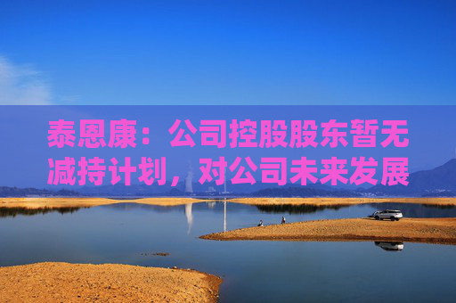 泰恩康：公司控股股東暫無減持計(jì)劃，對(duì)公司未來發(fā)展充滿信心