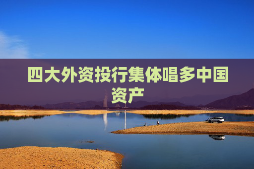 四大外資投行集體唱多中國資產(chǎn)