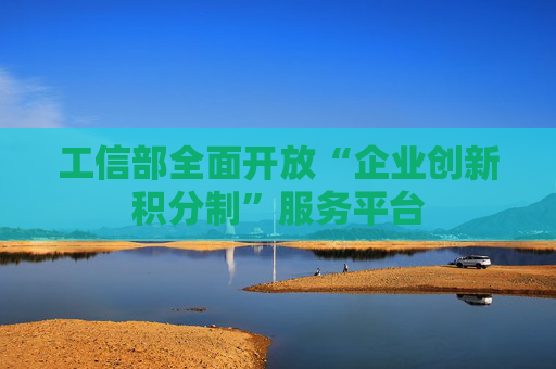 工信部全面開放“企業(yè)創(chuàng)新積分制”服務平臺