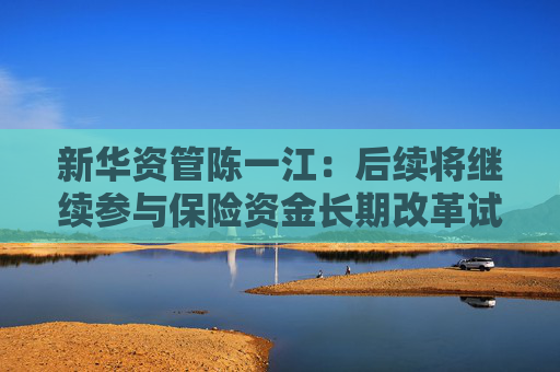 新華資管陳一江：后續(xù)將繼續(xù)參與保險(xiǎn)資金長(zhǎng)期改革試點(diǎn)項(xiàng)目