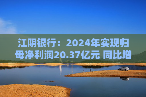 江陰銀行：2024年實(shí)現(xiàn)歸母凈利潤(rùn)20.37億元 同比增長(zhǎng)7.88%