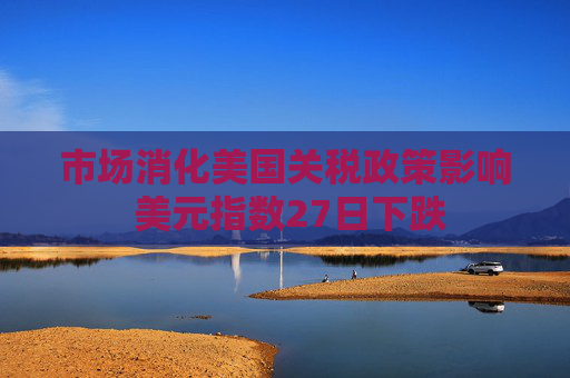市場(chǎng)消化美國(guó)關(guān)稅政策影響 美元指數(shù)27日下跌