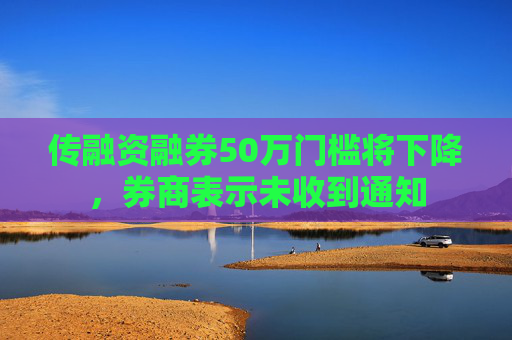 傳融資融券50萬門檻將下降，券商表示未收到通知