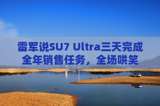 雷軍說SU7 Ultra三天完成全年銷售任務(wù)，全場哄笑