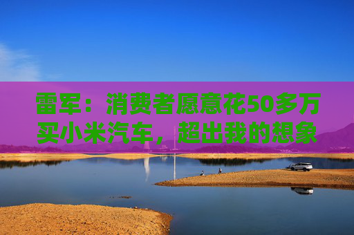 雷軍：消費(fèi)者愿意花50多萬買小米汽車，超出我的想象