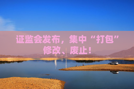 證監(jiān)會(huì)發(fā)布，集中“打包”修改、廢止！