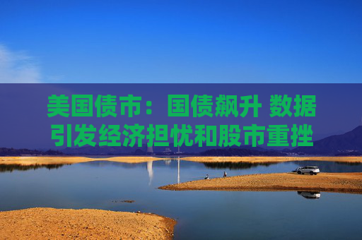 美國債市：國債飆升 數(shù)據(jù)引發(fā)經(jīng)濟擔憂和股市重挫