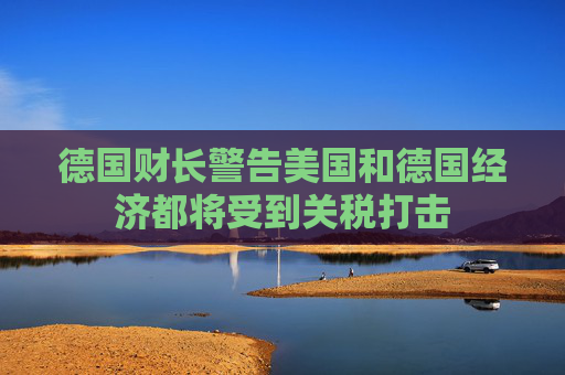 德國財(cái)長警告美國和德國經(jīng)濟(jì)都將受到關(guān)稅打擊
