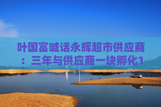 葉國(guó)富喊話永輝超市供應(yīng)商：三年與供應(yīng)商一塊孵化100個(gè)億元級(jí)單品