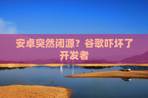 安卓突然閉源？谷歌嚇壞了開發(fā)者