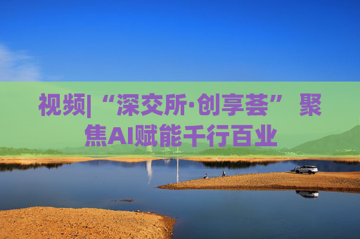 視頻|“深交所·創(chuàng)享薈” 聚焦AI賦能千行百業(yè)