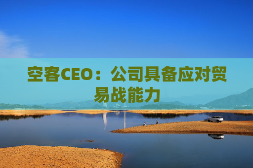 空客CEO：公司具備應(yīng)對(duì)貿(mào)易戰(zhàn)能力